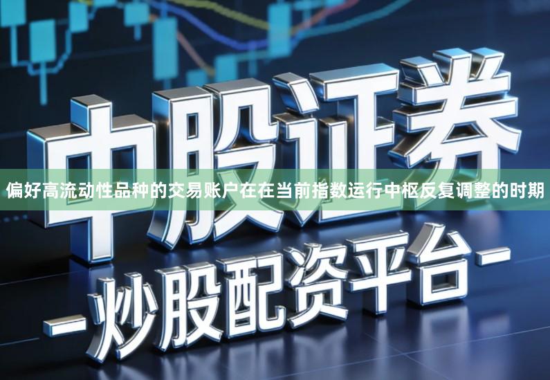 偏好高流动性品种的交易账户在在当前指数运行中枢反复调整的时期