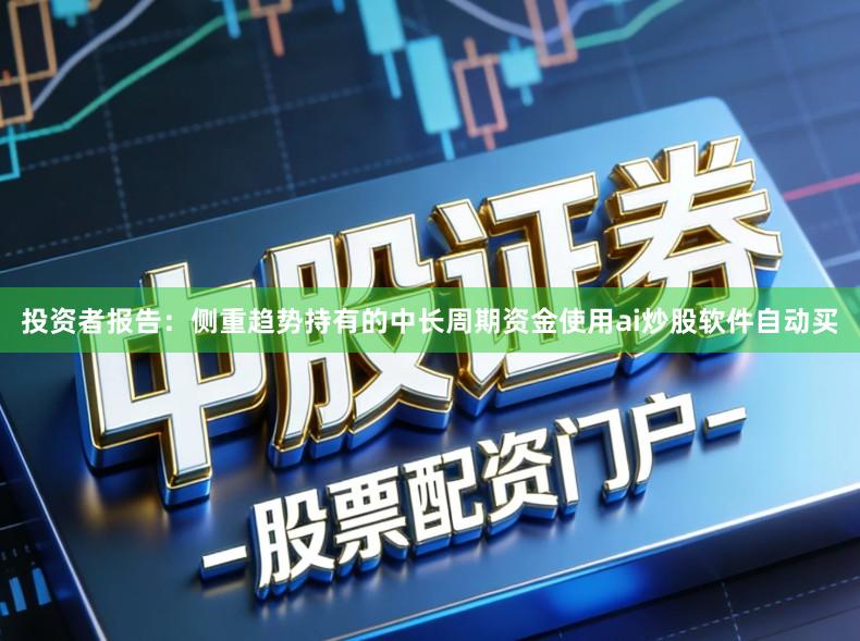 投资者报告：侧重趋势持有的中长周期资金使用ai炒股软件自动买