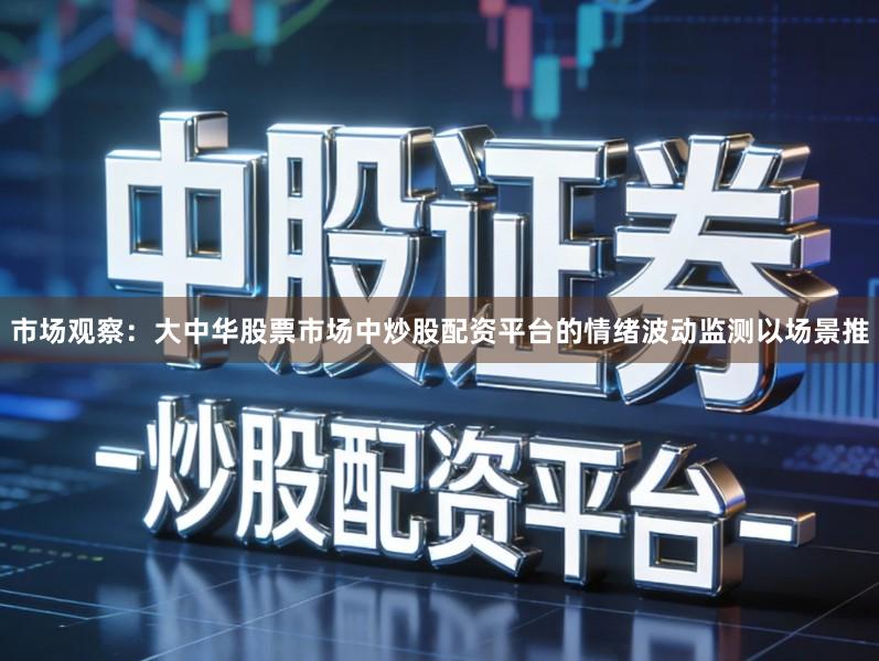 市场观察：大中华股票市场中炒股配资平台的情绪波动监测以场景推