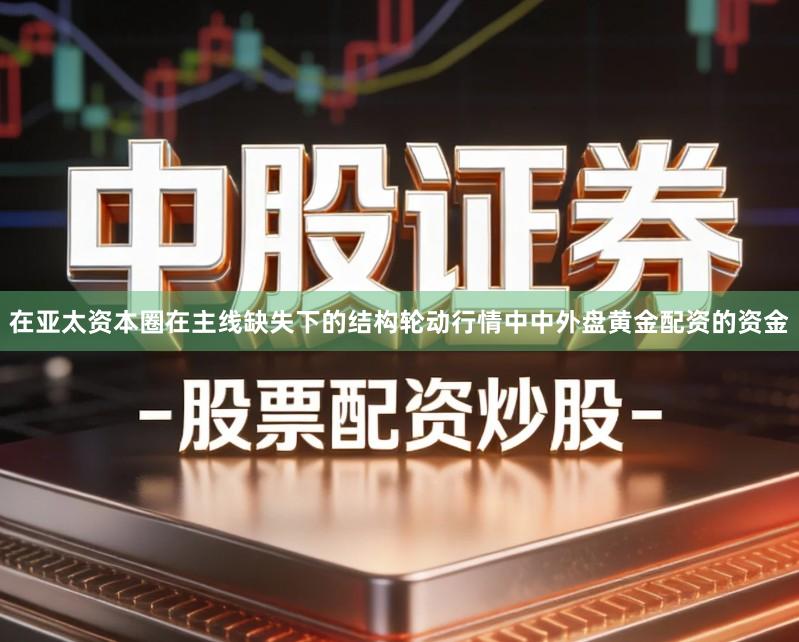 在亚太资本圈在主线缺失下的结构轮动行情中中外盘黄金配资的资金