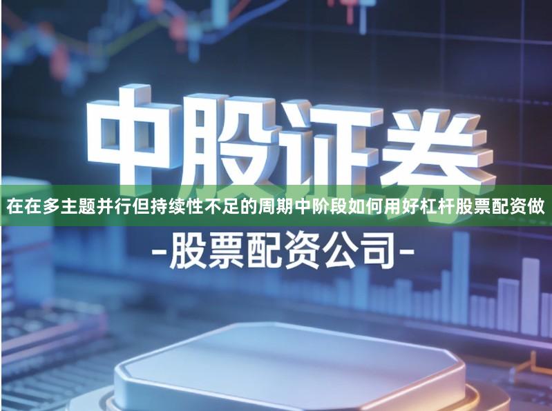 在在多主题并行但持续性不足的周期中阶段如何用好杠杆股票配资做
