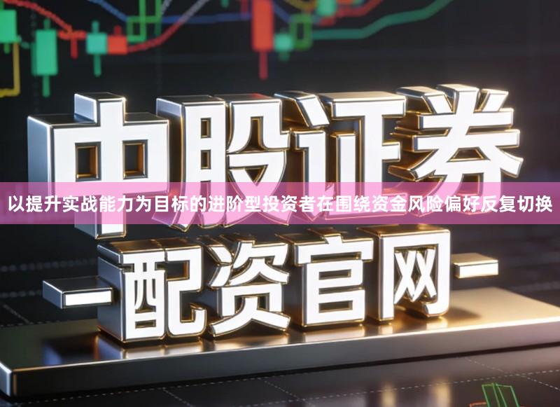 以提升实战能力为目标的进阶型投资者在围绕资金风险偏好反复切换