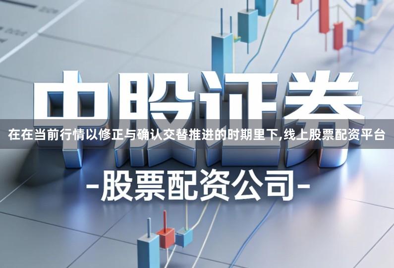 在在当前行情以修正与确认交替推进的时期里下,线上股票配资平台