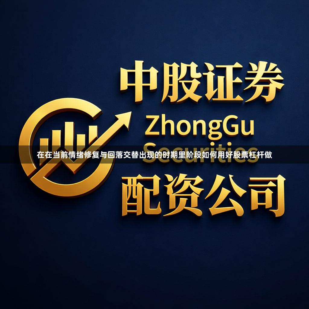 在在当前情绪修复与回落交替出现的时期里阶段如何用好股票杠杆做