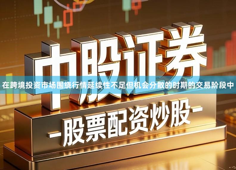 在跨境投资市场围绕行情延续性不足但机会分散的时期的交易阶段中