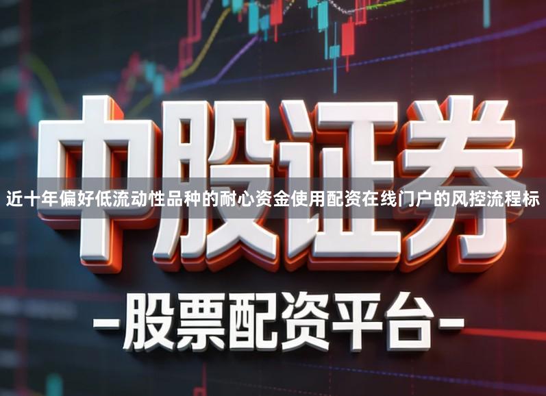 近十年偏好低流动性品种的耐心资金使用配资在线门户的风控流程标