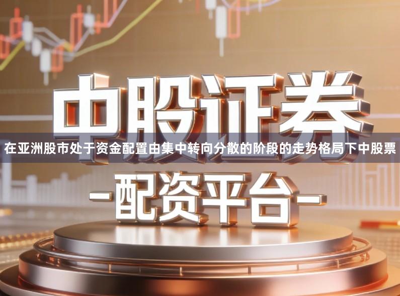 在亚洲股市处于资金配置由集中转向分散的阶段的走势格局下中股票