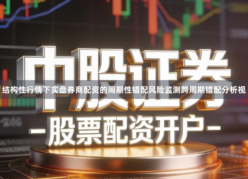 结构性行情下实盘券商配资的周期性错配风险监测跨周期错配分析视
