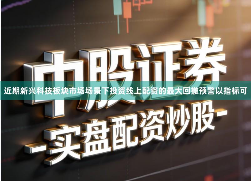 近期新兴科技板块市场场景下投资线上配资的最大回撤预警以指标可
