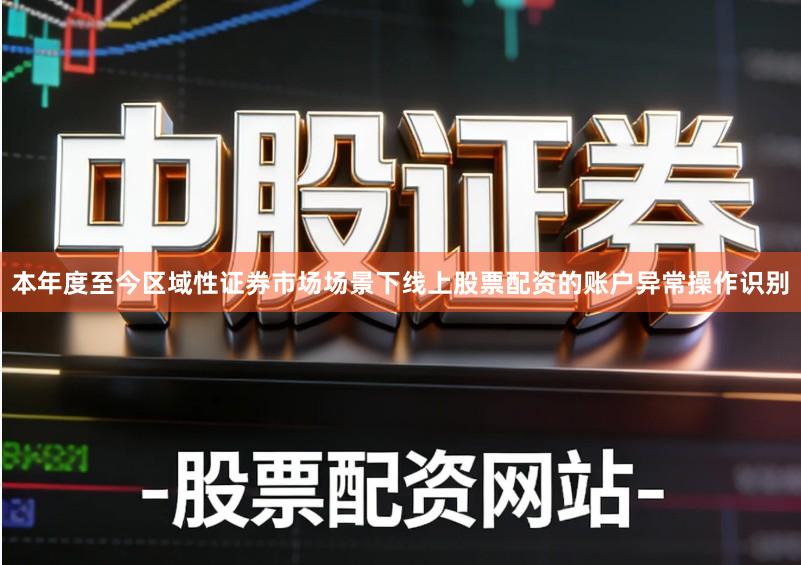 本年度至今区域性证券市场场景下线上股票配资的账户异常操作识别