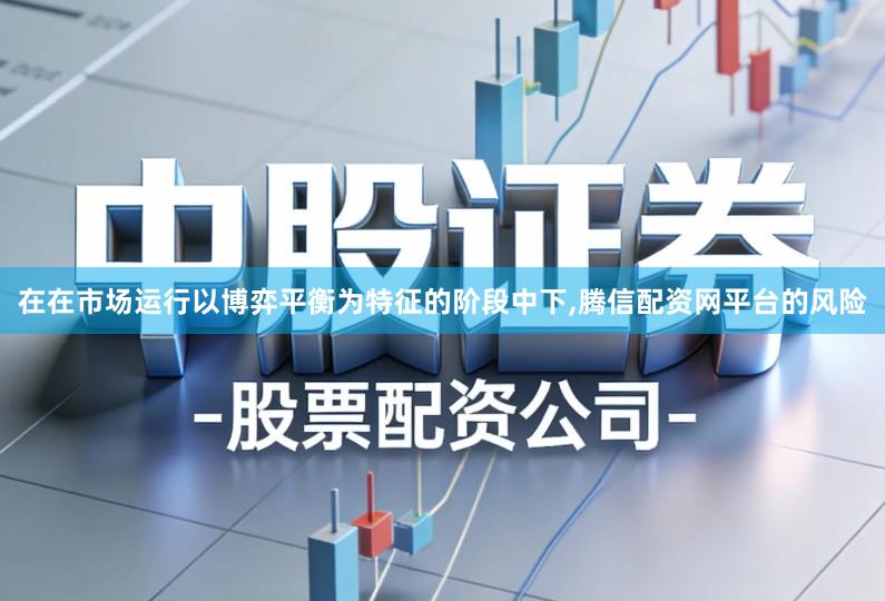 在在市场运行以博弈平衡为特征的阶段中下,腾信配资网平台的风险