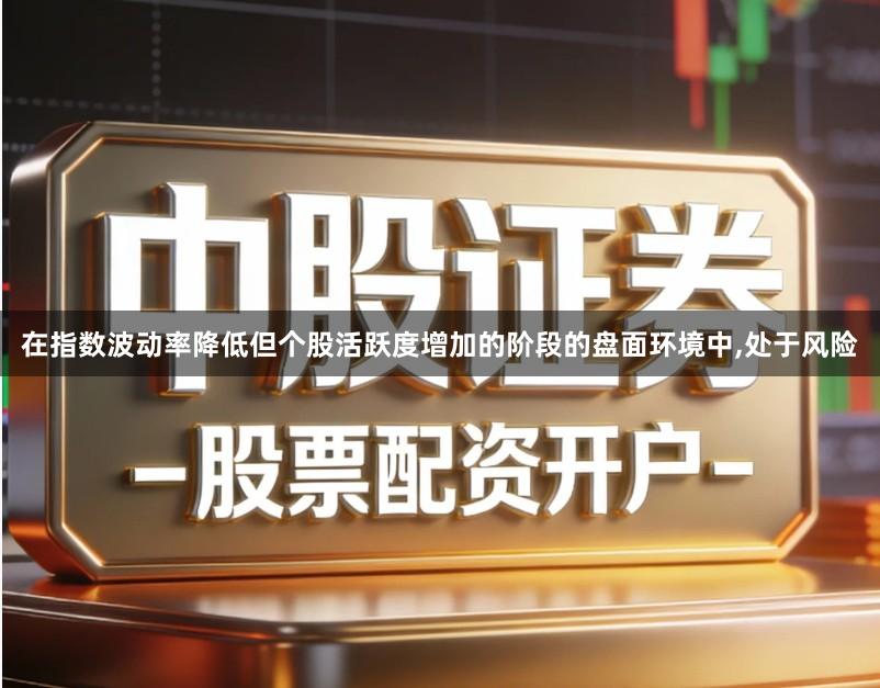在指数波动率降低但个股活跃度增加的阶段的盘面环境中,处于风险