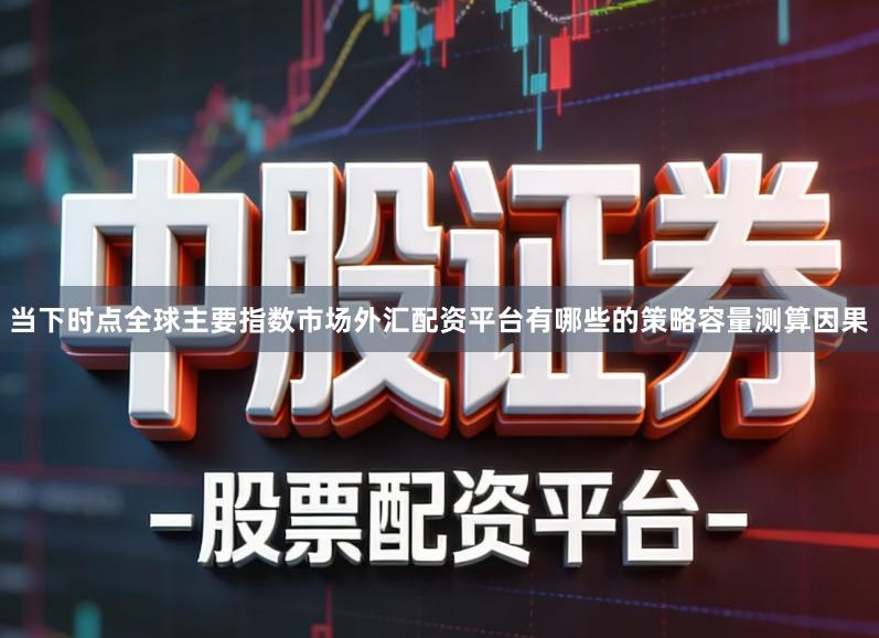 当下时点全球主要指数市场外汇配资平台有哪些的策略容量测算因果