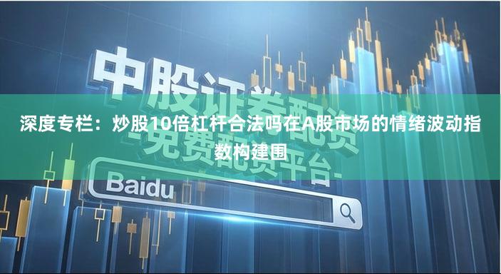 深度专栏：炒股10倍杠杆合法吗在A股市场的情绪波动指数构建围
