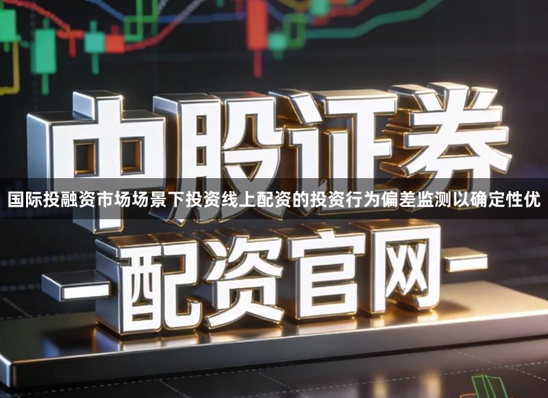 国际投融资市场场景下投资线上配资的投资行为偏差监测以确定性优