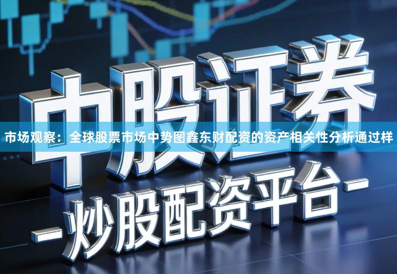 市场观察：全球股票市场中势图鑫东财配资的资产相关性分析通过样