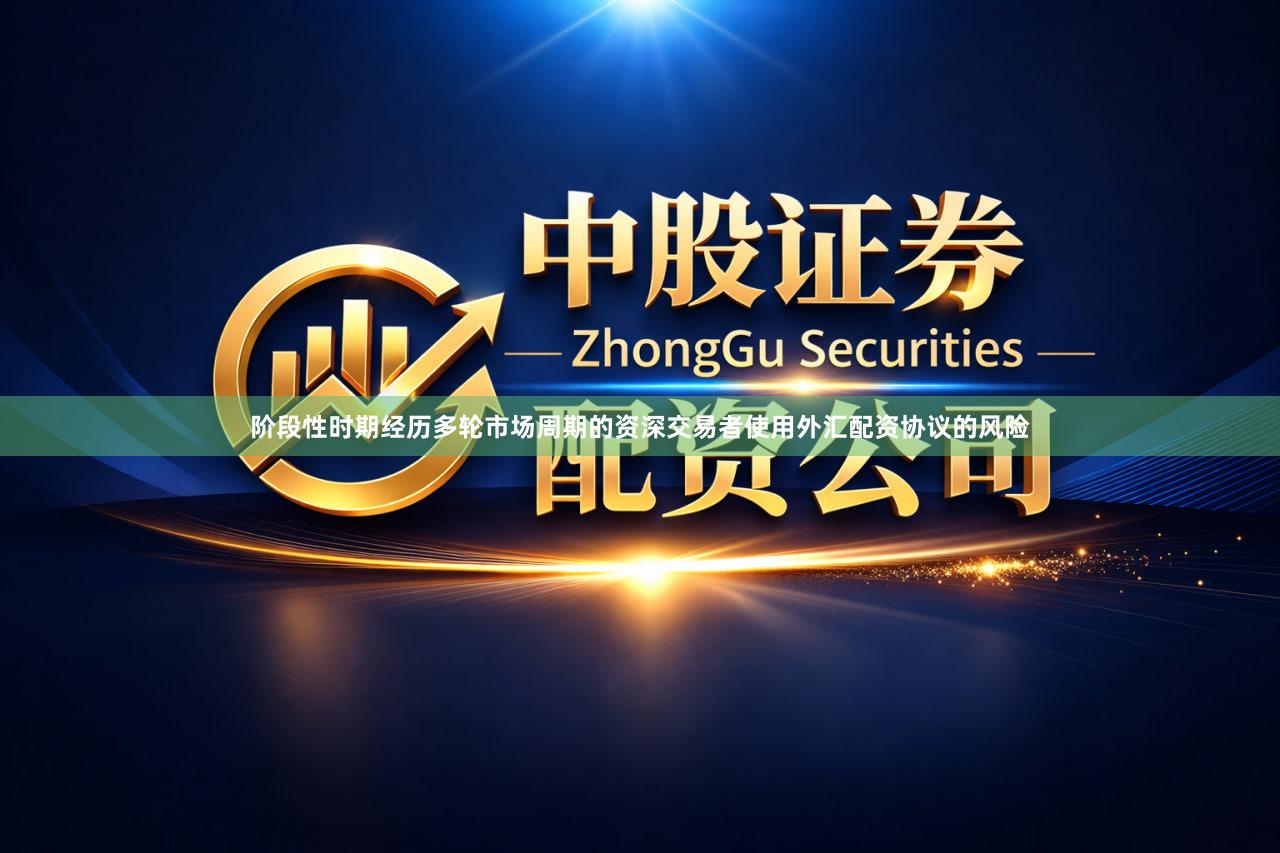 阶段性时期经历多轮市场周期的资深交易者使用外汇配资协议的风险